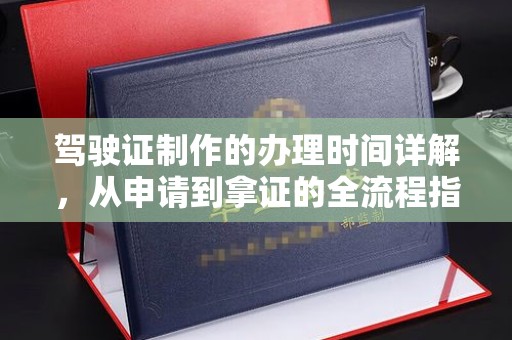 兴安盟驾驶证制作的办理时间详解，从申请到拿证的全流程指南