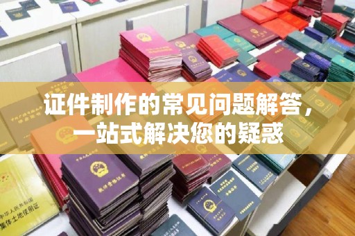 兴安盟证件制作的常见问题解答，一站式解决您的疑惑