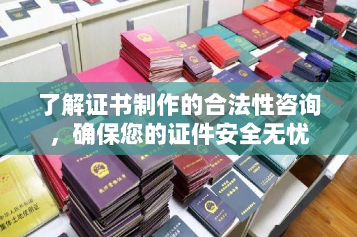 兴安盟了解证书制作的合法性咨询，确保您的证件安全无忧