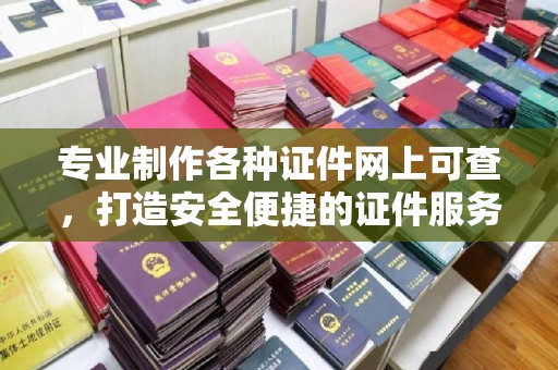 兴安盟专业制作各种证件网上可查，打造安全便捷的证件服务