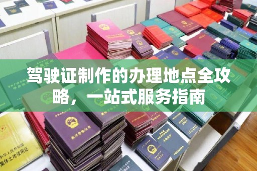 兴安盟驾驶证制作的办理地点全攻略，一站式服务指南