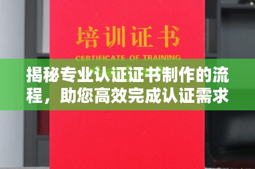 兴安盟揭秘专业认证证书制作的流程，助您高效完成认证需求