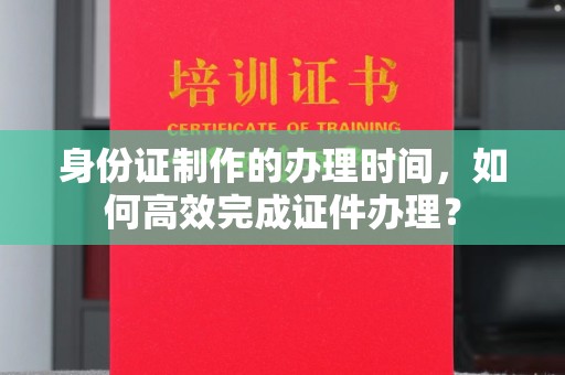 兴安盟身份证制作的办理时间，如何高效完成证件办理？