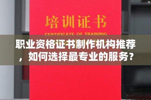 兴安盟职业资格证书制作机构推荐，如何选择最专业的服务？