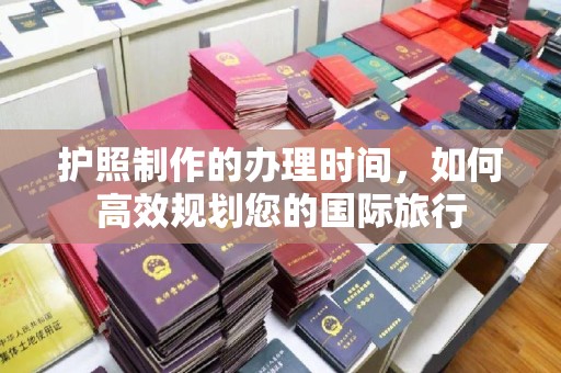 兴安盟护照制作的办理时间，如何高效规划您的国际旅行