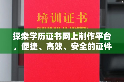 兴安盟探索学历证书网上制作平台，便捷、高效、安全的证件制作新选择