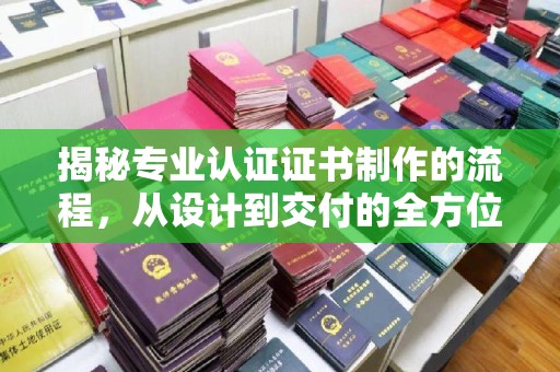 兴安盟揭秘专业认证证书制作的流程，从设计到交付的全方位指南