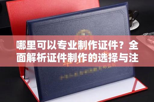 兴安盟哪里可以专业制作证件？全面解析证件制作的选择与注意事项