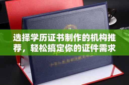 兴安盟选择学历证书制作的机构推荐，轻松搞定你的证件需求