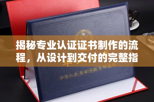 兴安盟揭秘专业认证证书制作的流程，从设计到交付的完整指南