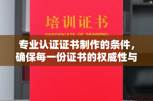 兴安盟专业认证证书制作的条件，确保每一份证书的权威性与可信度