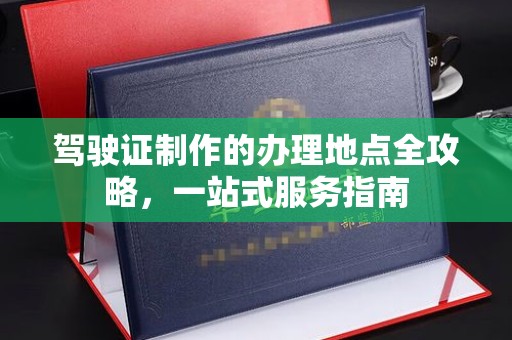 兴安盟驾驶证制作的办理地点全攻略，一站式服务指南