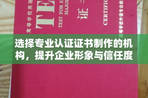 兴安盟选择专业认证证书制作的机构，提升企业形象与信任度