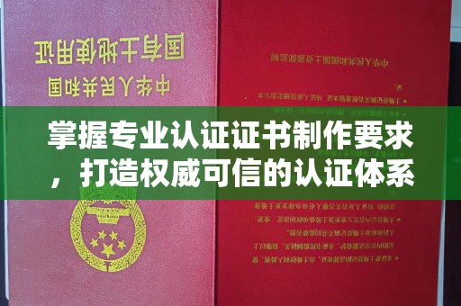 兴安盟掌握专业认证证书制作要求，打造权威可信的认证体系