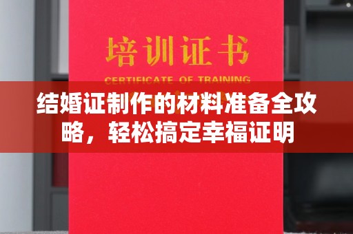 兴安盟结婚证制作的材料准备全攻略，轻松搞定幸福证明