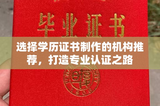 兴安盟选择学历证书制作的机构推荐，打造专业认证之路