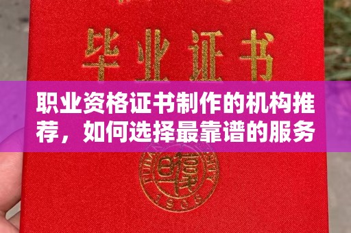 兴安盟职业资格证书制作的机构推荐，如何选择最靠谱的服务商？