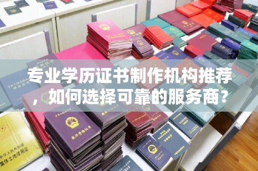 兴安盟专业学历证书制作机构推荐，如何选择可靠的服务商？