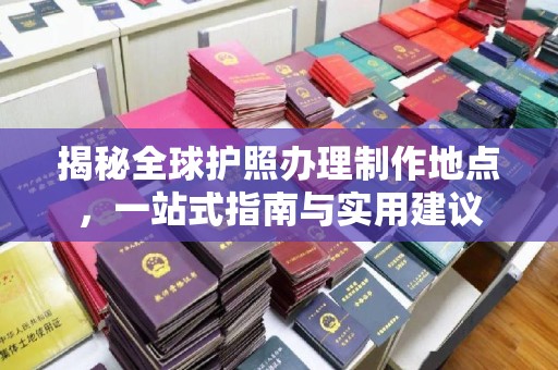 兴安盟揭秘全球护照办理制作地点，一站式指南与实用建议