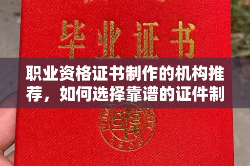 兴安盟职业资格证书制作的机构推荐，如何选择靠谱的证件制作公司？