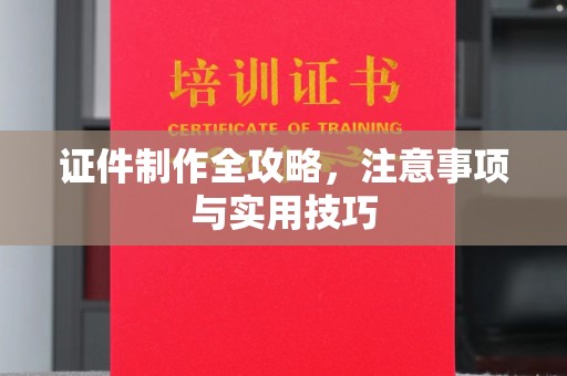 兴安盟证件制作全攻略，注意事项与实用技巧